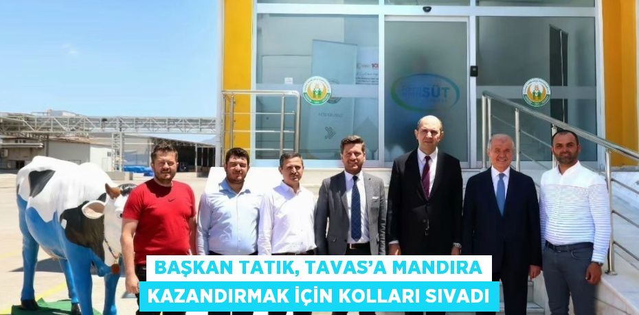 BAŞKAN TATIK, TAVAS’A MANDIRA KAZANDIRMAK İÇİN KOLLARI SIVADI