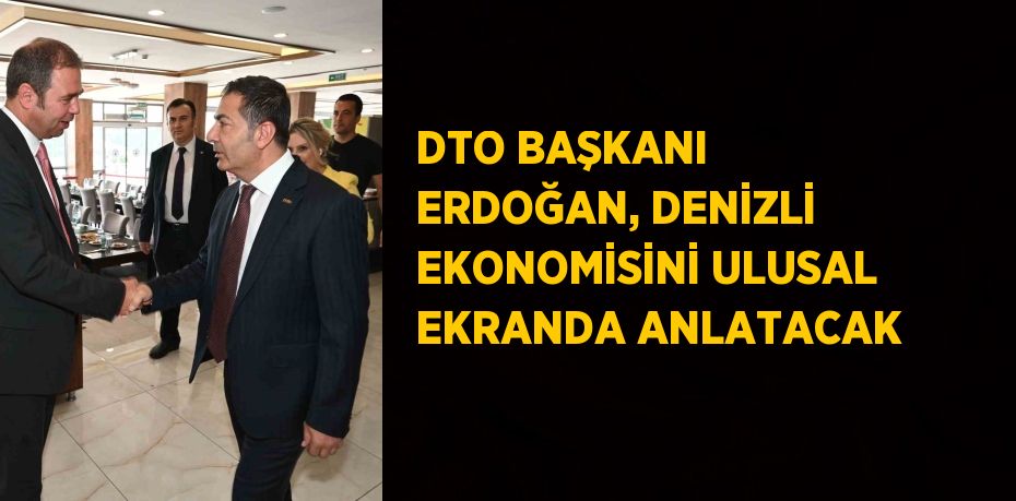 DTO BAŞKANI ERDOĞAN, DENİZLİ EKONOMİSİNİ ULUSAL EKRANDA ANLATACAK