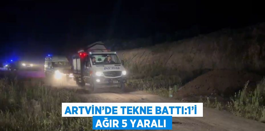 ARTVİN’DE TEKNE BATTI:1’İ AĞIR 5 YARALI