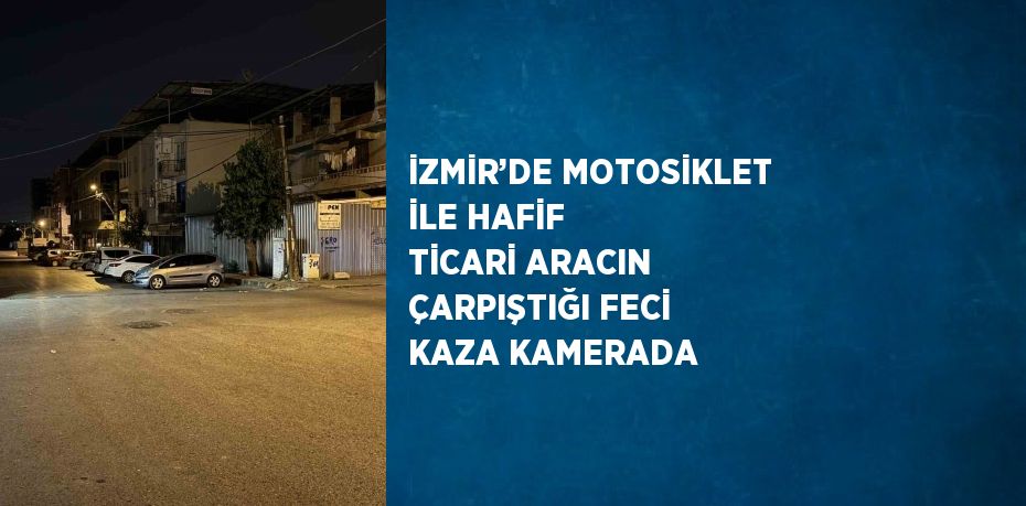 İZMİR’DE MOTOSİKLET İLE HAFİF TİCARİ ARACIN ÇARPIŞTIĞI FECİ KAZA KAMERADA