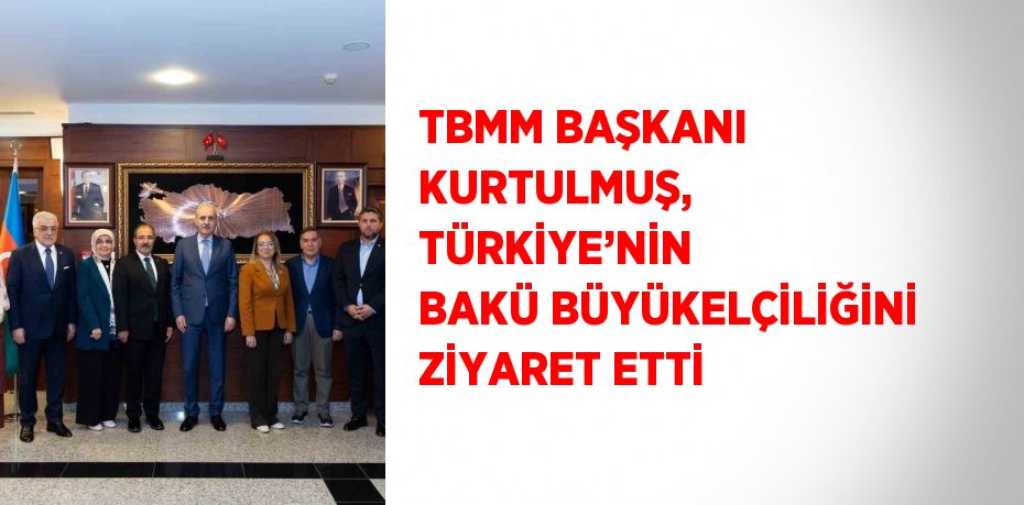 TBMM BAŞKANI KURTULMUŞ, TÜRKİYE’NİN BAKÜ BÜYÜKELÇİLİĞİNİ ZİYARET ETTİ