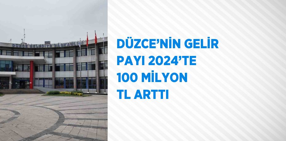 DÜZCE’NİN GELİR PAYI 2024’TE 100 MİLYON TL ARTTI