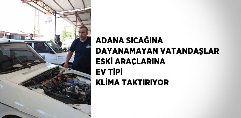 ADANA SICAĞINA DAYANAMAYAN VATANDAŞLAR ESKİ ARAÇLARINA EV TİPİ KLİMA TAKTIRIYOR