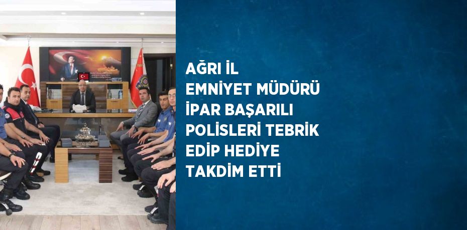 AĞRI İL EMNİYET MÜDÜRÜ İPAR BAŞARILI POLİSLERİ TEBRİK EDİP HEDİYE TAKDİM ETTİ