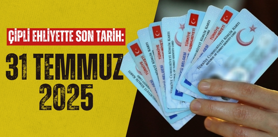 ÇİPLİ EHLİYETTE SON TARİH:  31 TEMMUZ 2025