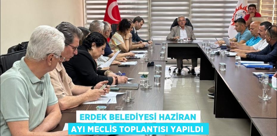 ERDEK BELEDİYESİ HAZİRAN AYI MECLİS TOPLANTISI YAPILDI