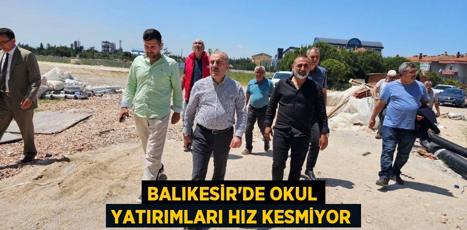 BALIKESİR’DE OKUL YATIRIMLARI HIZ KESMİYOR