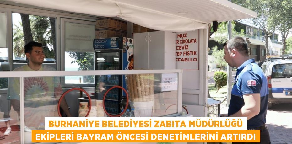 BURHANİYE BELEDİYESİ ZABITA MÜDÜRLÜĞÜ EKİPLERİ BAYRAM ÖNCESİ DENETİMLERİNİ ARTIRDI