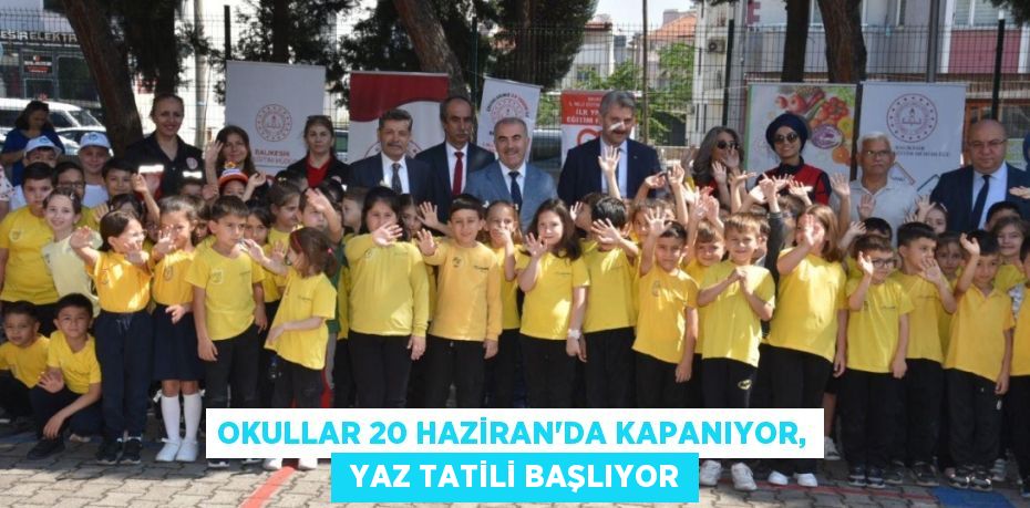 OKULLAR 20 HAZİRAN’DA KAPANIYOR,  YAZ TATİLİ BAŞLIYOR