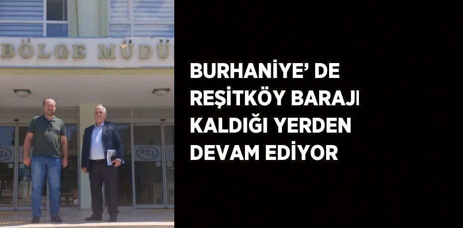 BURHANİYE’ DE REŞİTKÖY BARAJI KALDIĞI YERDEN DEVAM EDİYOR