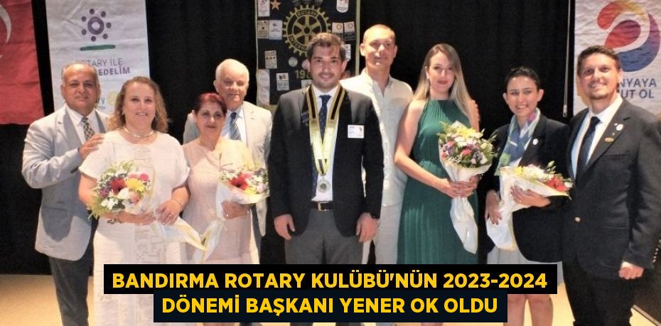 BANDIRMA ROTARY KULÜBÜ’NÜN 2023-2024 DÖNEMİ BAŞKANI YENER OK OLDU