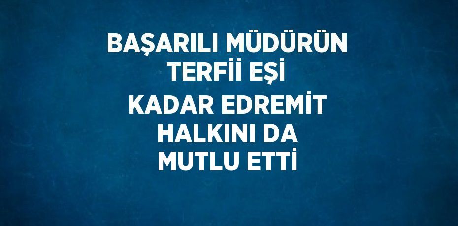 BAŞARILI MÜDÜRÜN TERFİİ EŞİ KADAR EDREMİT HALKINI DA MUTLU ETTİ