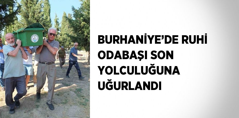 BURHANİYE’DE RUHİ ODABAŞI SON YOLCULUĞUNA UĞURLANDI