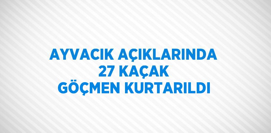 AYVACIK AÇIKLARINDA 27 KAÇAK GÖÇMEN KURTARILDI