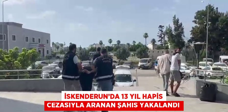 İSKENDERUN’DA 13 YIL HAPİS CEZASIYLA ARANAN ŞAHIS YAKALANDI