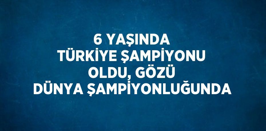 6 YAŞINDA TÜRKİYE ŞAMPİYONU OLDU, GÖZÜ DÜNYA ŞAMPİYONLUĞUNDA