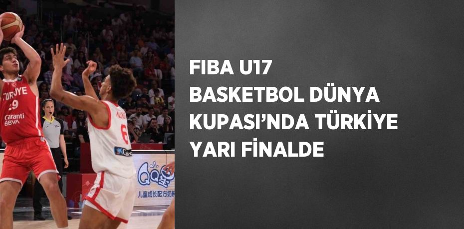 FIBA U17 BASKETBOL DÜNYA KUPASI’NDA TÜRKİYE YARI FİNALDE