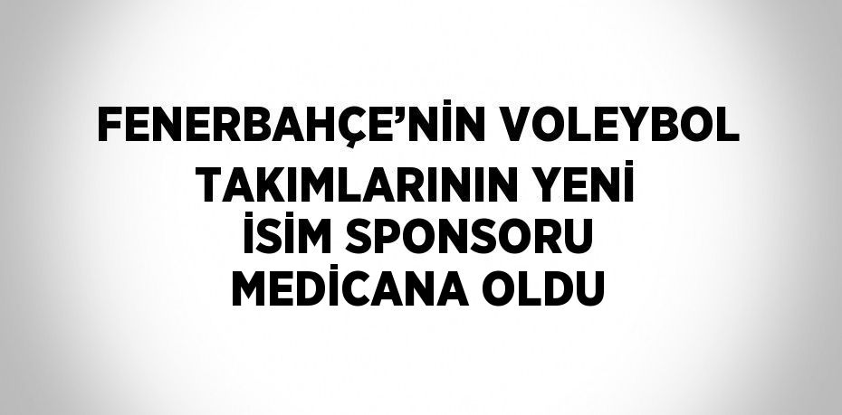 FENERBAHÇE’NİN VOLEYBOL TAKIMLARININ YENİ İSİM SPONSORU MEDİCANA OLDU