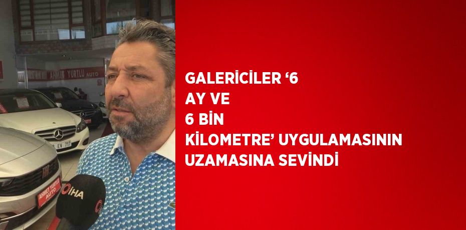 GALERİCİLER ‘6 AY VE 6 BİN KİLOMETRE’ UYGULAMASININ UZAMASINA SEVİNDİ