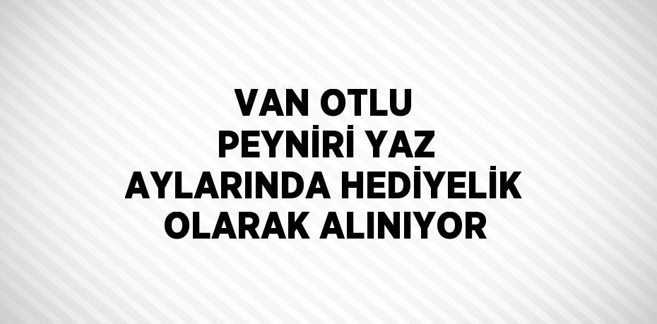 VAN OTLU PEYNİRİ YAZ AYLARINDA HEDİYELİK OLARAK ALINIYOR