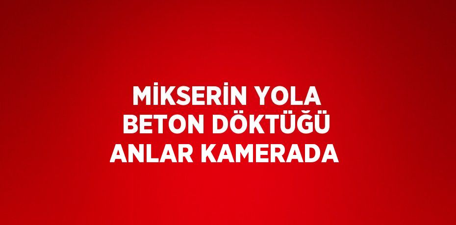 MİKSERİN YOLA BETON DÖKTÜĞÜ ANLAR KAMERADA