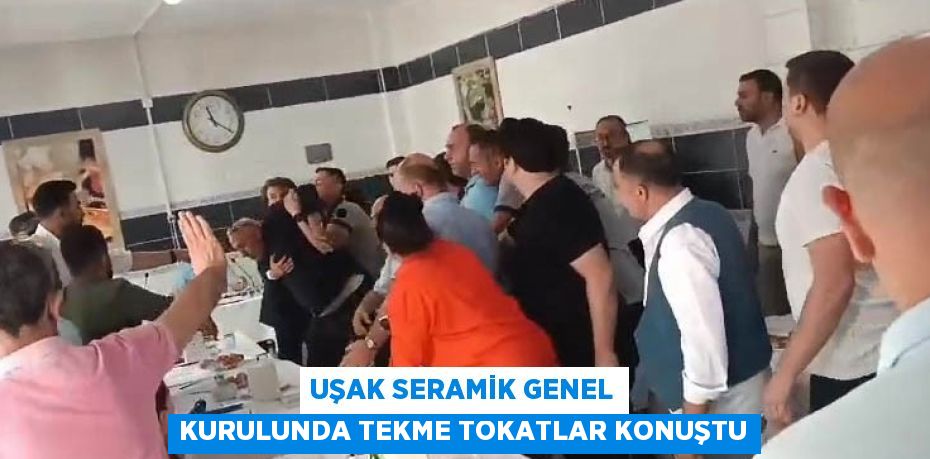 UŞAK SERAMİK GENEL KURULUNDA TEKME TOKATLAR KONUŞTU