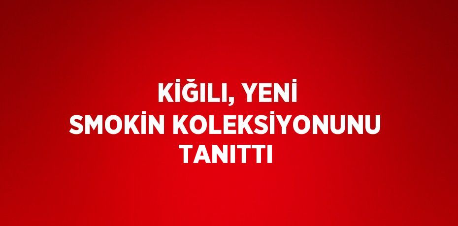 KİĞILI, YENİ SMOKİN KOLEKSİYONUNU TANITTI