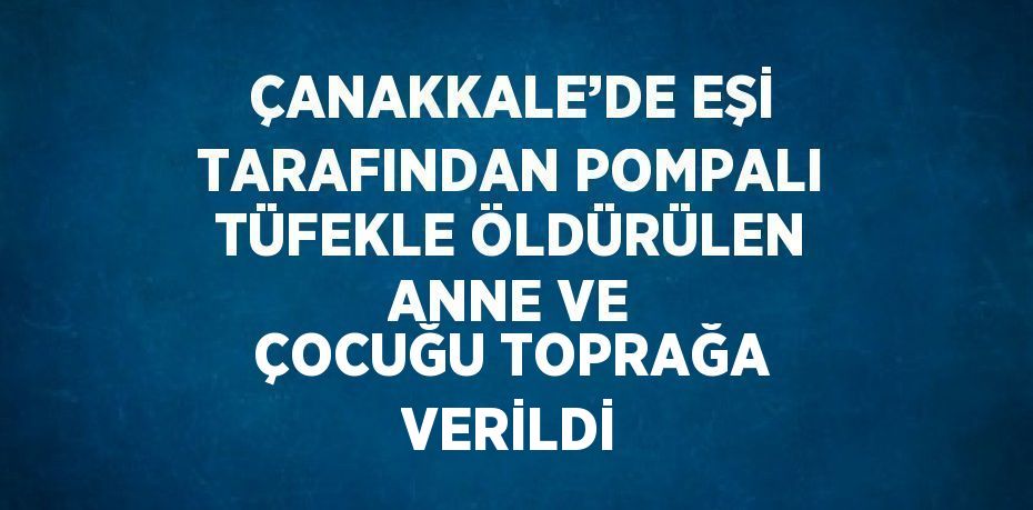 ÇANAKKALE’DE EŞİ TARAFINDAN POMPALI TÜFEKLE ÖLDÜRÜLEN ANNE VE ÇOCUĞU TOPRAĞA VERİLDİ