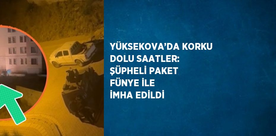 YÜKSEKOVA’DA KORKU DOLU SAATLER: ŞÜPHELİ PAKET FÜNYE İLE İMHA EDİLDİ