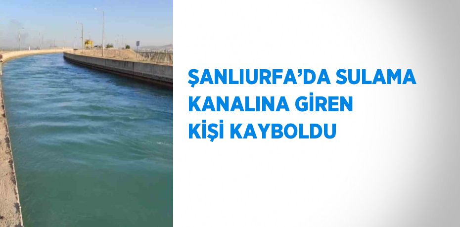 ŞANLIURFA’DA SULAMA KANALINA GİREN KİŞİ KAYBOLDU