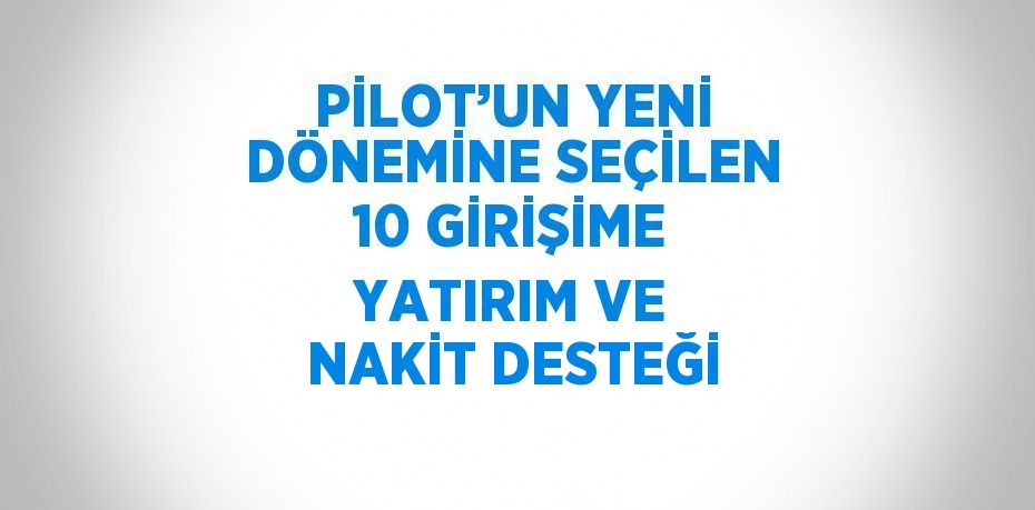 PİLOT’UN YENİ DÖNEMİNE SEÇİLEN 10 GİRİŞİME YATIRIM VE NAKİT DESTEĞİ