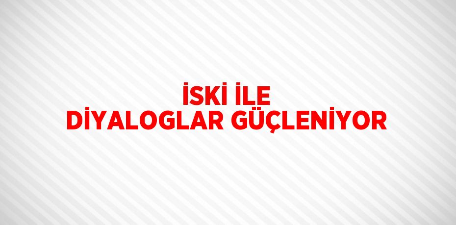 İSKİ İLE DİYALOGLAR GÜÇLENİYOR