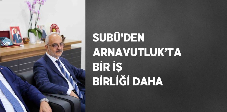 SUBÜ’DEN ARNAVUTLUK’TA BİR İŞ BİRLİĞİ DAHA