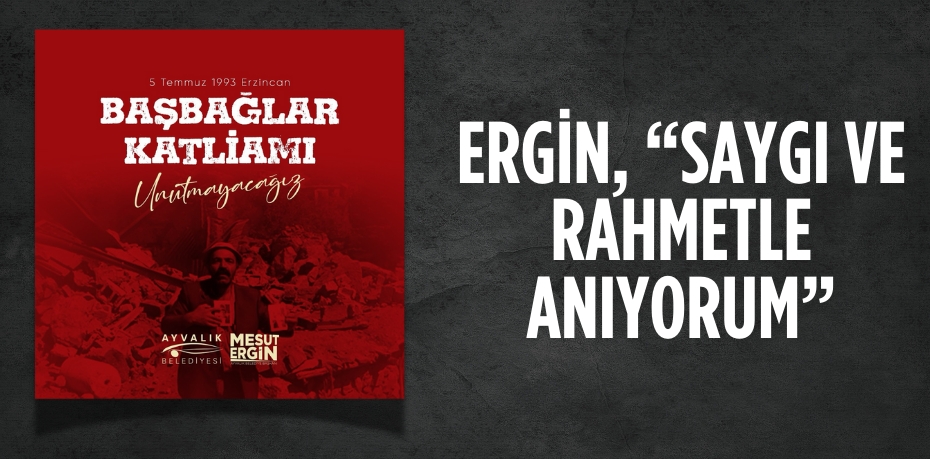 ERGİN, “SAYGI VE RAHMETLE ANIYORUM”