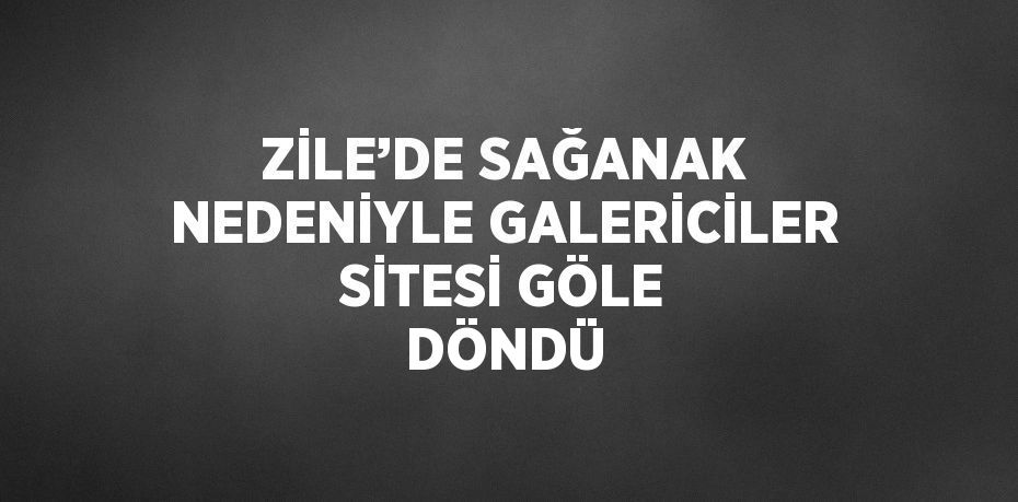 ZİLE’DE SAĞANAK NEDENİYLE GALERİCİLER SİTESİ GÖLE DÖNDÜ