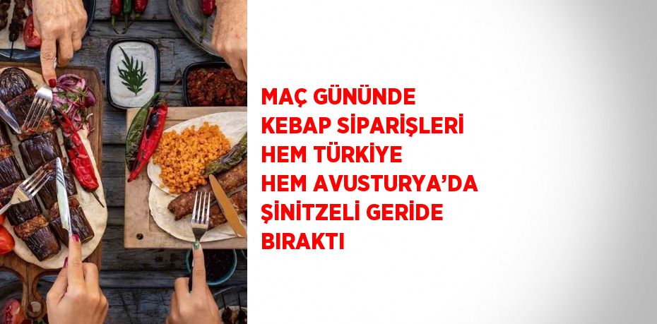 MAÇ GÜNÜNDE KEBAP SİPARİŞLERİ HEM TÜRKİYE HEM AVUSTURYA’DA ŞİNİTZELİ GERİDE BIRAKTI