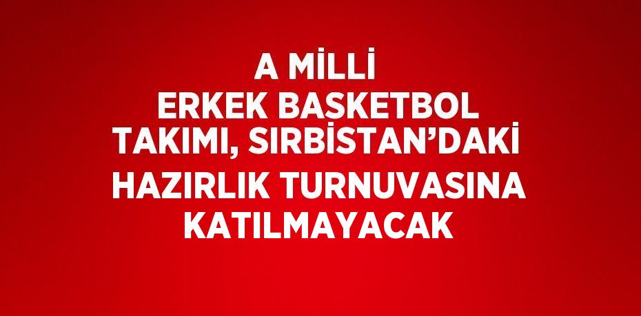 A MİLLİ ERKEK BASKETBOL TAKIMI, SIRBİSTAN’DAKİ HAZIRLIK TURNUVASINA KATILMAYACAK