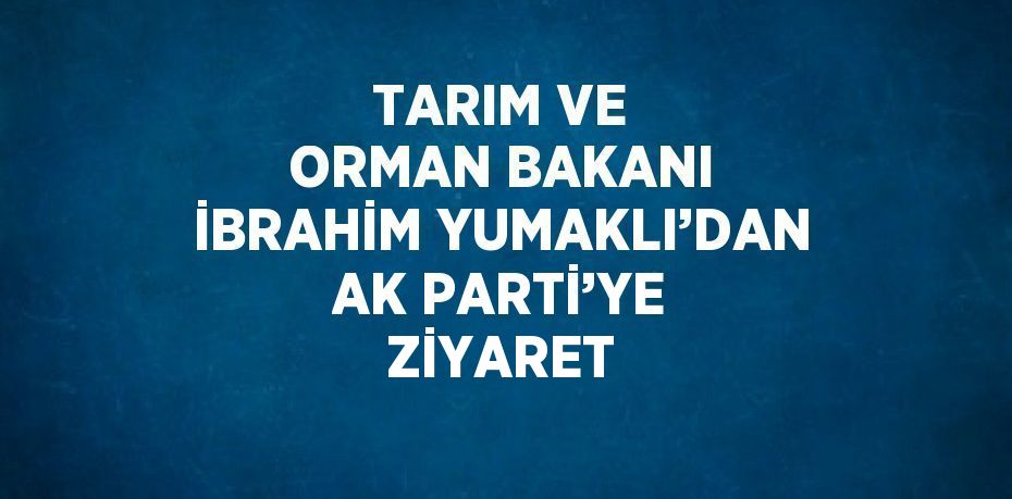 TARIM VE ORMAN BAKANI İBRAHİM YUMAKLI’DAN AK PARTİ’YE ZİYARET