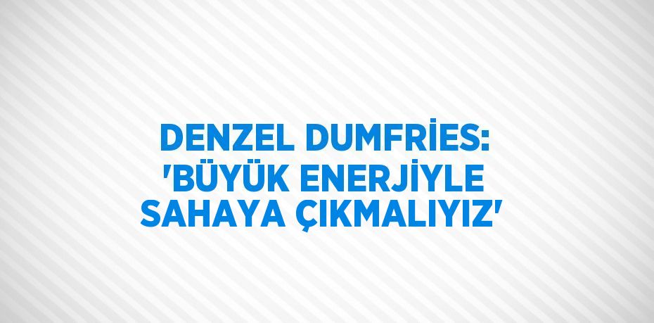 DENZEL DUMFRİES: 'BÜYÜK ENERJİYLE SAHAYA ÇIKMALIYIZ'