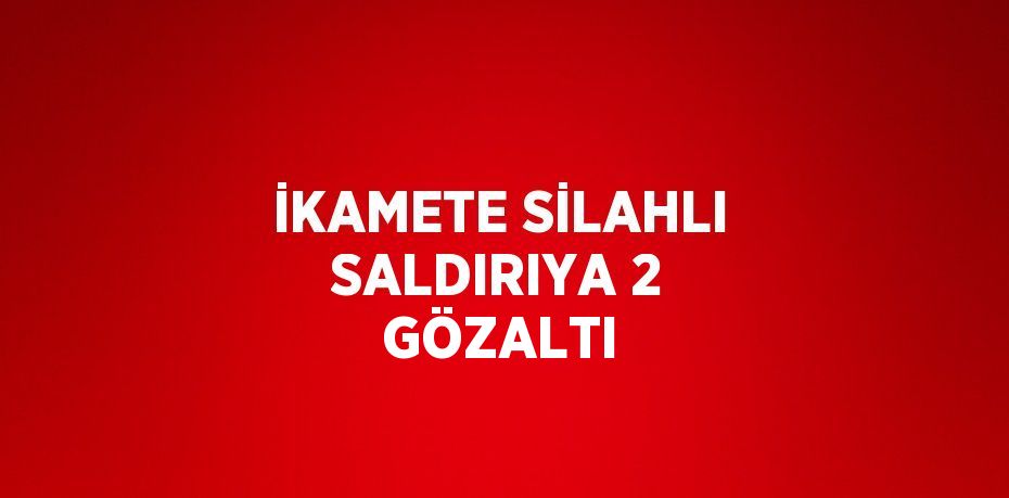 İKAMETE SİLAHLI SALDIRIYA 2 GÖZALTI