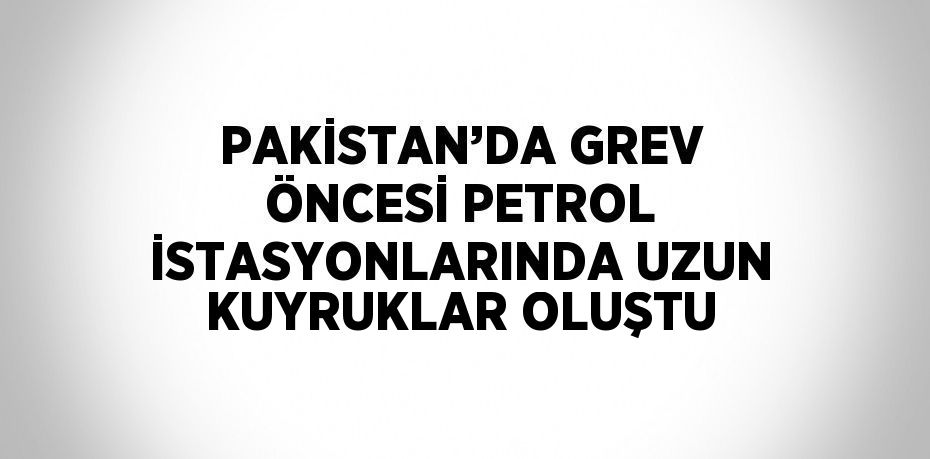 PAKİSTAN’DA GREV ÖNCESİ PETROL İSTASYONLARINDA UZUN KUYRUKLAR OLUŞTU