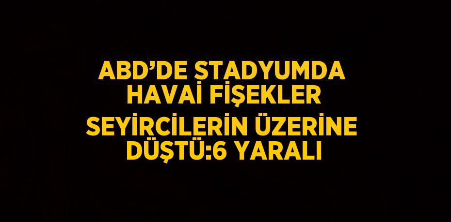 ABD’DE STADYUMDA HAVAİ FİŞEKLER SEYİRCİLERİN ÜZERİNE DÜŞTÜ:6 YARALI