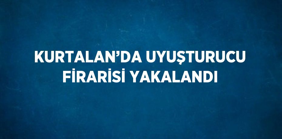 KURTALAN’DA UYUŞTURUCU FİRARİSİ YAKALANDI