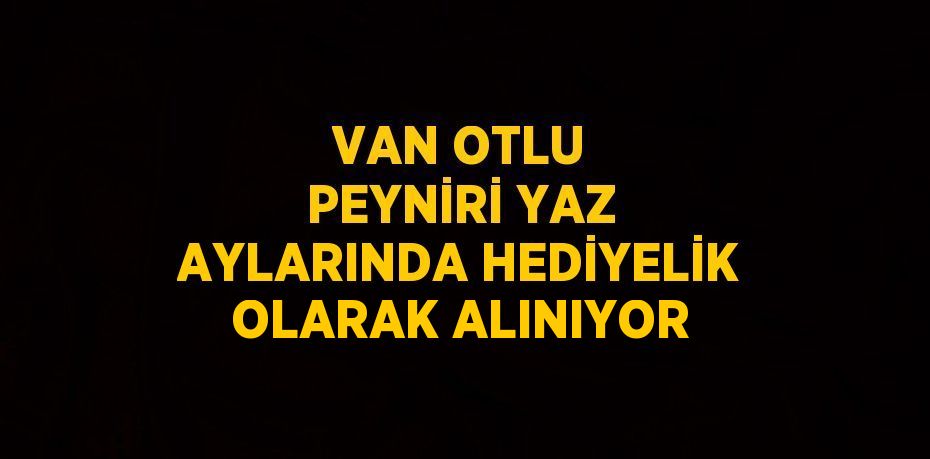 VAN OTLU PEYNİRİ YAZ AYLARINDA HEDİYELİK OLARAK ALINIYOR