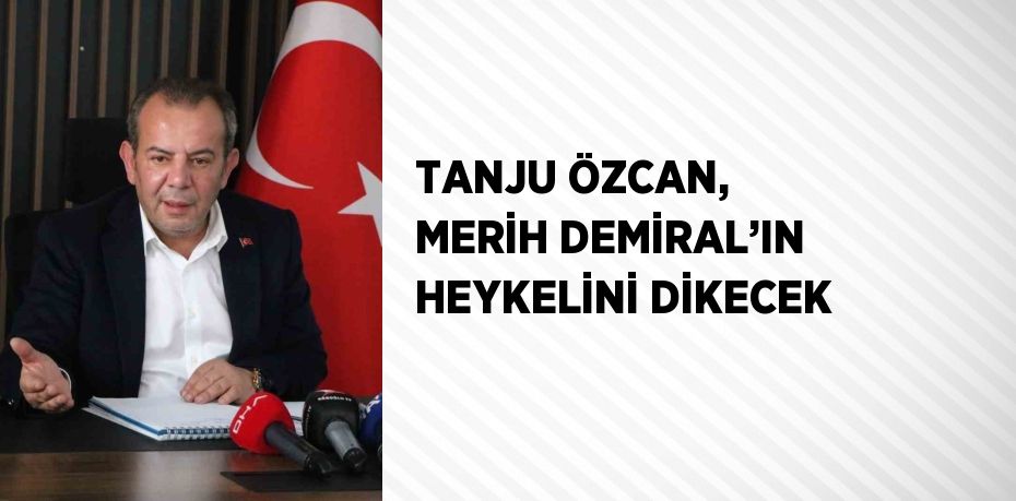 TANJU ÖZCAN, MERİH DEMİRAL’IN HEYKELİNİ DİKECEK