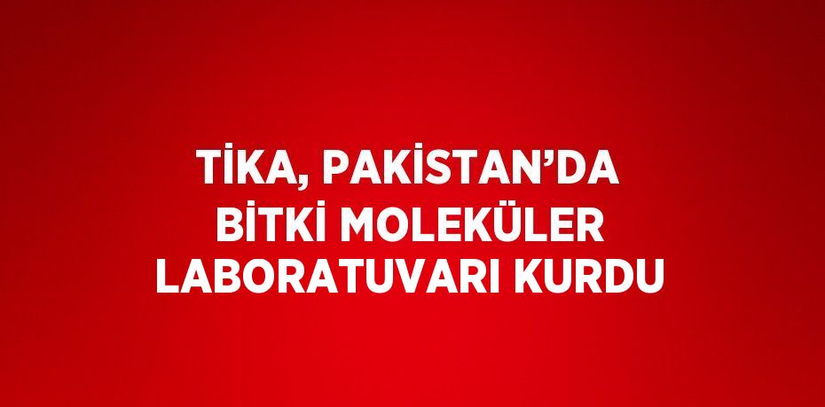 TİKA, PAKİSTAN’DA BİTKİ MOLEKÜLER LABORATUVARI KURDU