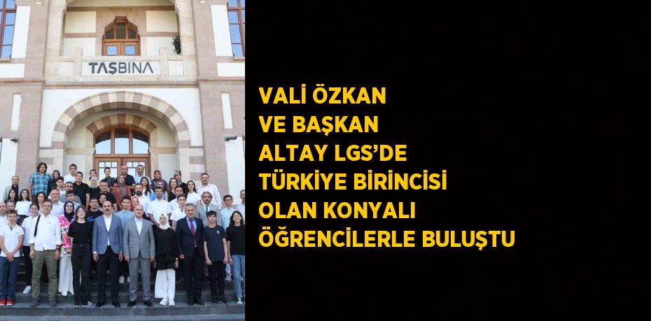 VALİ ÖZKAN VE BAŞKAN ALTAY LGS’DE TÜRKİYE BİRİNCİSİ OLAN KONYALI ÖĞRENCİLERLE BULUŞTU