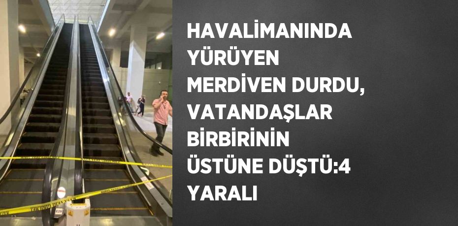 HAVALİMANINDA YÜRÜYEN MERDİVEN DURDU, VATANDAŞLAR BİRBİRİNİN ÜSTÜNE DÜŞTÜ:4 YARALI