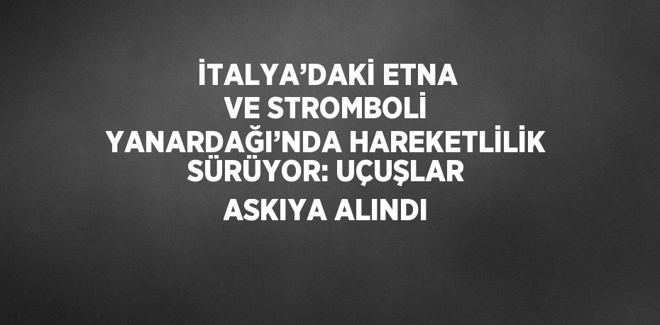 İTALYA’DAKİ ETNA VE STROMBOLİ YANARDAĞI’NDA HAREKETLİLİK SÜRÜYOR: UÇUŞLAR ASKIYA ALINDI