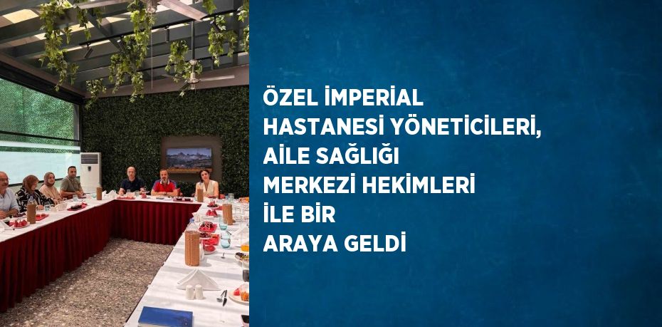 ÖZEL İMPERİAL HASTANESİ YÖNETİCİLERİ, AİLE SAĞLIĞI MERKEZİ HEKİMLERİ İLE BİR ARAYA GELDİ